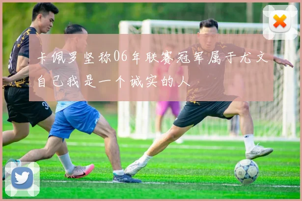 卡佩罗坚称06年联赛冠军属于尤文自己我是一个诚实的人