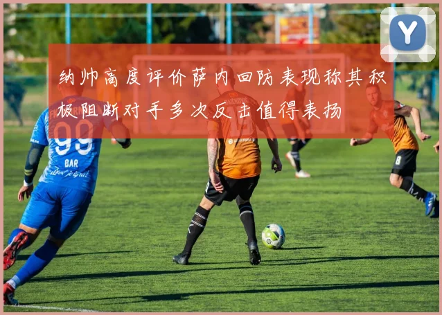 纳帅高度评价萨内回防表现称其积极阻断对手多次反击值得表扬