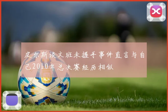 皮尔斯谈文班未握手事件直言与自己2010年总决赛经历相似