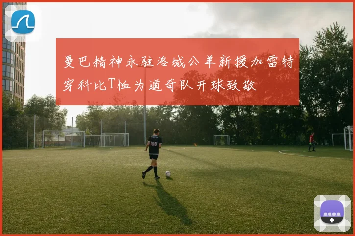 曼巴精神永驻洛城公羊新援加雷特穿科比T恤为道奇队开球致敬