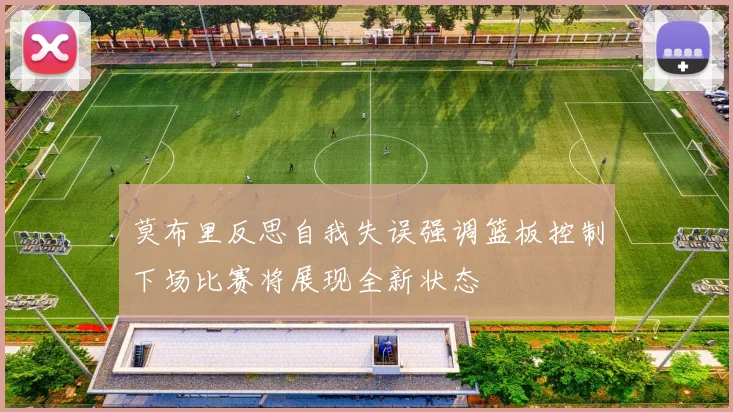 莫布里反思自我失误强调篮板控制下场比赛将展现全新状态