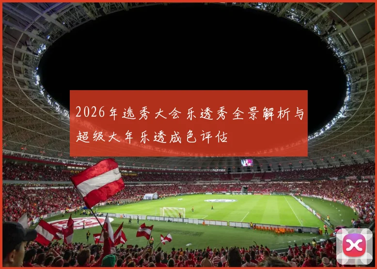 2026年选秀大会乐透秀全景解析与超级大年乐透成色评估