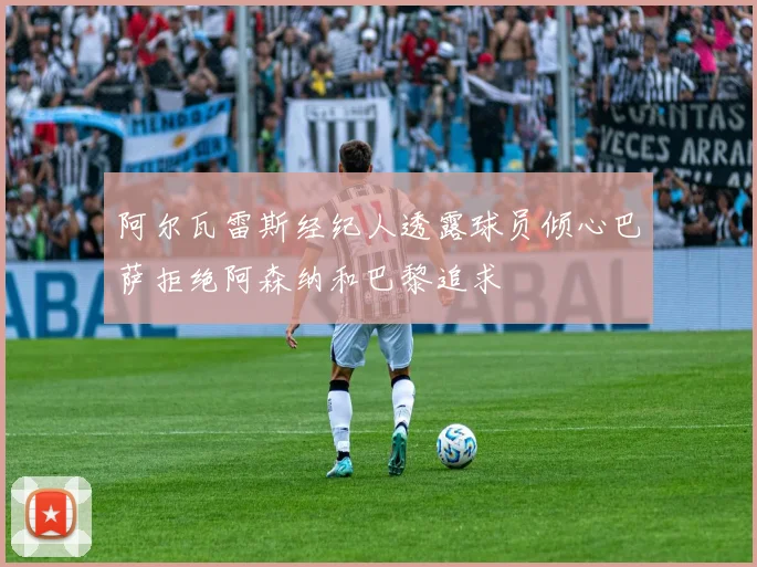 阿尔瓦雷斯经纪人透露球员倾心巴萨拒绝阿森纳和巴黎追求