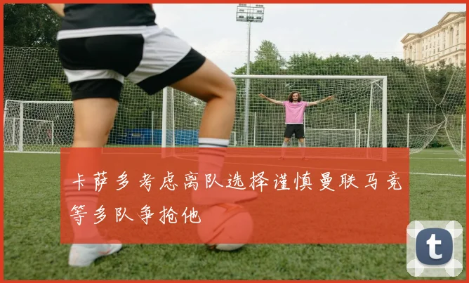 卡萨多考虑离队选择谨慎曼联马竞等多队争抢他