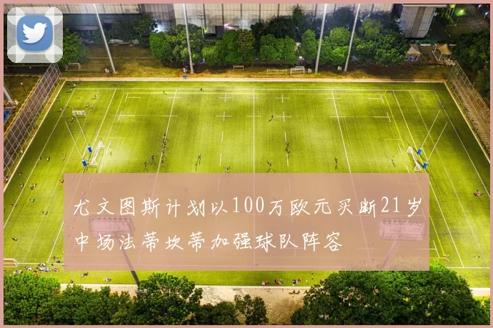 尤文图斯计划以100万欧元买断21岁中场法蒂坎蒂加强球队阵容