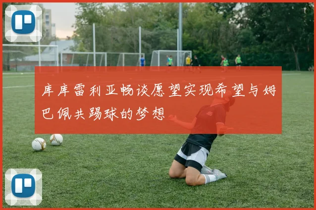 库库雷利亚畅谈愿望实现希望与姆巴佩共踢球的梦想