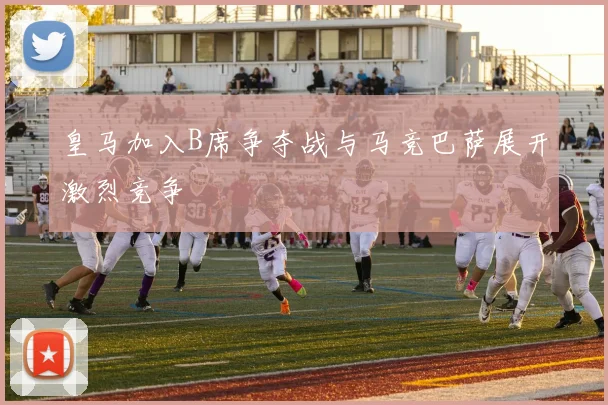 皇马加入B席争夺战与马竞巴萨展开激烈竞争