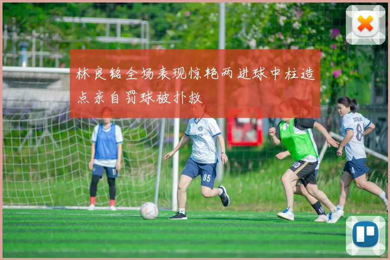 林良铭全场表现惊艳两进球中柱造点亲自罚球被扑救