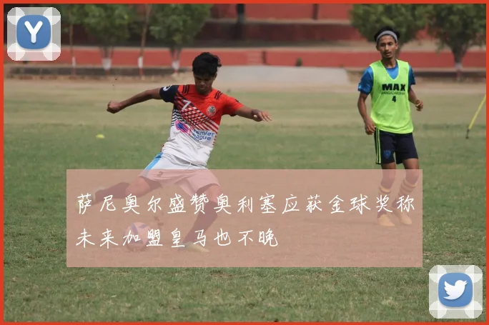萨尼奥尔盛赞奥利塞应获金球奖称未来加盟皇马也不晚