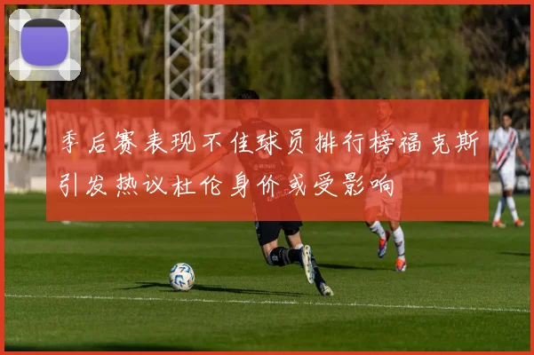 季后赛表现不佳球员排行榜福克斯引发热议杜伦身价或受影响