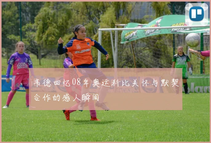 韦德回忆08年奥运科比关怀与默契合作的感人瞬间