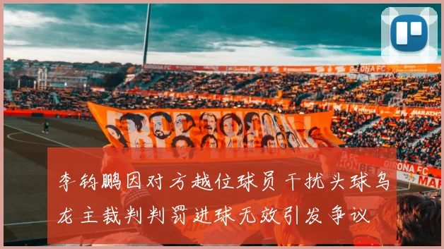李钧鹏因对方越位球员干扰头球乌龙主裁判判罚进球无效引发争议