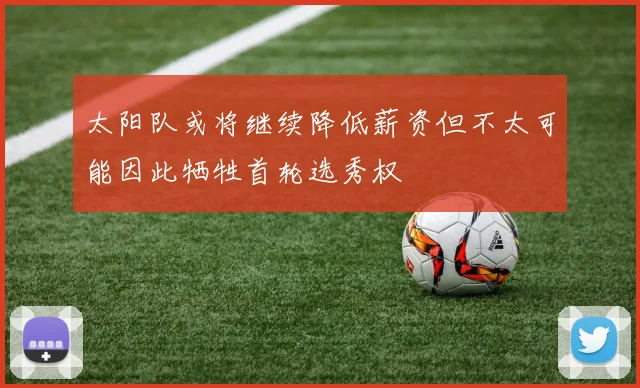 太阳队或将继续降低薪资但不太可能因此牺牲首轮选秀权
