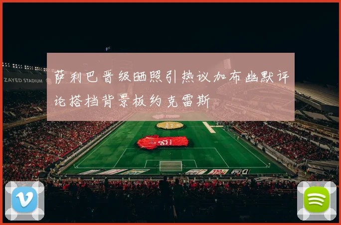 萨利巴晋级晒照引热议加布幽默评论搭档背景板约克雷斯